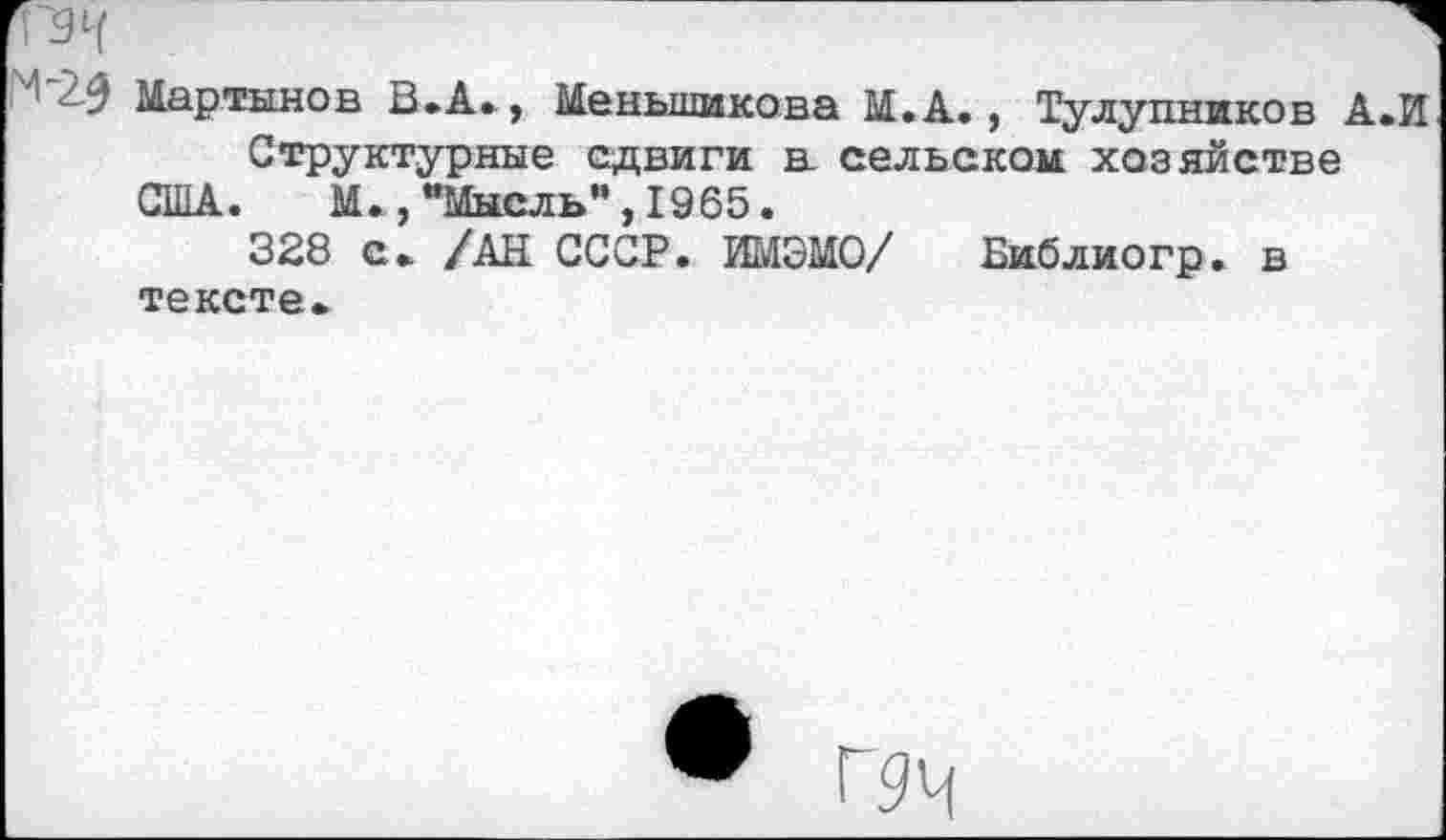 ﻿-9 Мартынов В.А», Меньшикова М.А., Тулупников А.И Структурные сдвиги а сельском хозяйстве США. М.,“Мысль”,1965.
328 с» /АН СССР. ИМЭМО/ Еиблиогр. в тексте»
® Г9Ч